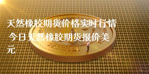 天然橡胶期货价格实时行情 今日天然橡胶期货报价美元