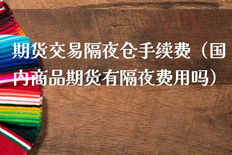 期货交易隔夜仓手续费（国内商品期货有隔夜费用吗）