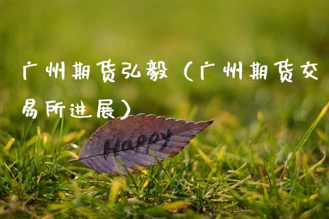 广州期货弘毅（广州期货交易所进展）