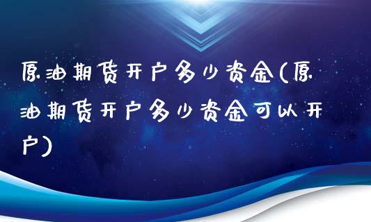 原油期货开户多少资金(原油期货开户多少资金可以开户)
