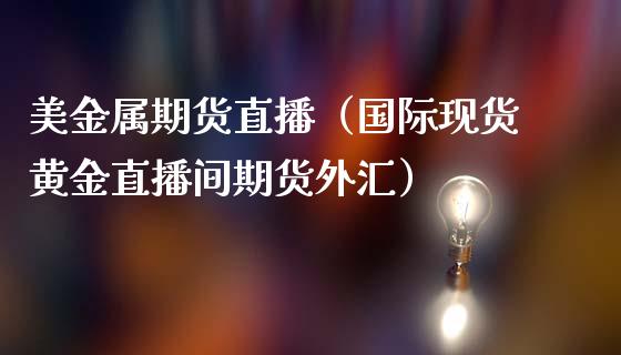 美金属期货直播（国际现货黄金直播间期货外汇）