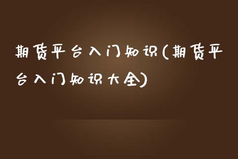 期货平台入门知识(期货平台入门知识大全)