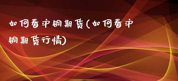 如何看沪铜期货(如何看沪铜期货行情)