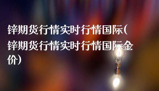 锌期货行情实时行情国际(锌期货行情实时行情国际金价)