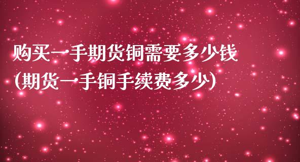 购买一手期货铜需要多少钱(期货一手铜手续费多少)