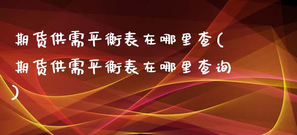 期货供需平衡表在哪里查(期货供需平衡表在哪里查询)