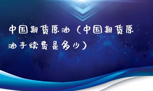 中国期货原油（中国期货原油手续费是多少）