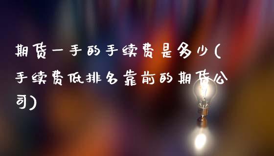 期货一手的手续费是多少(手续费低排名靠前的期货公司)
