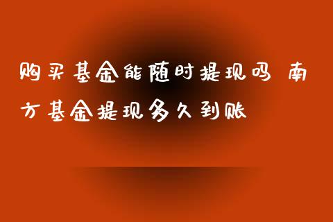 购买基金能随时提现吗 南方基金提现多久到账