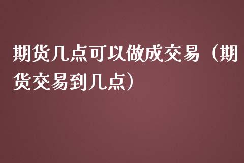 期货几点可以做成交易（期货交易到几点）