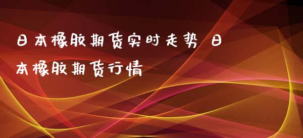 日本橡胶期货实时走势 日本橡胶期货行情