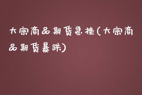 大宗商品期货急挫(大宗商品期货暴跌)