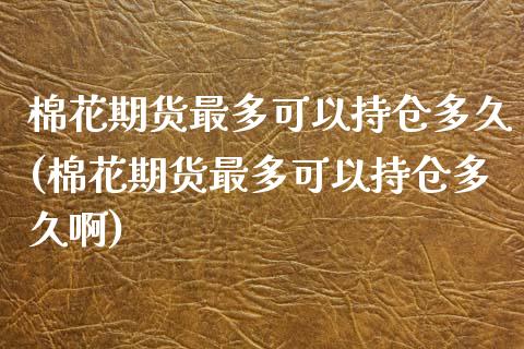 棉花期货最多可以持仓多久(棉花期货最多可以持仓多久啊)