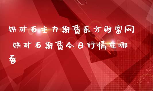 铁矿石主力期货东方财富网 铁矿石期货今日行情在哪看