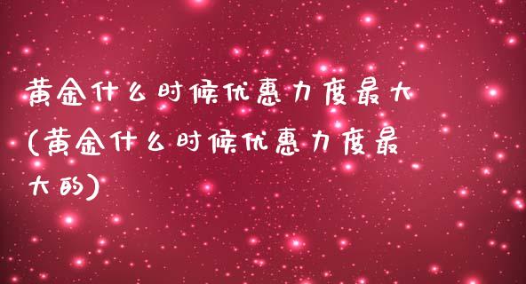 黄金什么时候优惠力度最大(黄金什么时候优惠力度最大的)