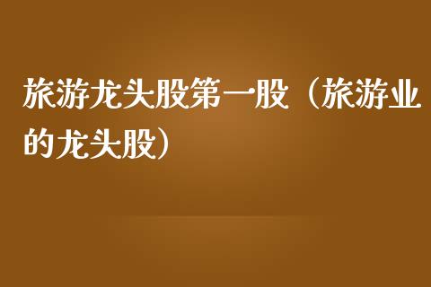 旅游龙头股第一股（旅游业的龙头股）