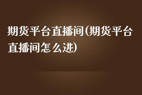期货平台直播间(期货平台直播间怎么进)