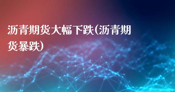 沥青期货大幅下跌(沥青期货暴跌)
