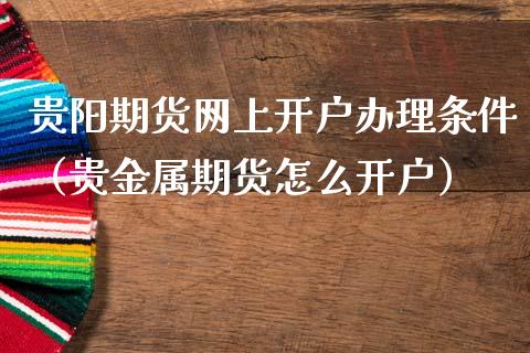 贵阳期货网上开户办理条件（贵金属期货怎么开户）