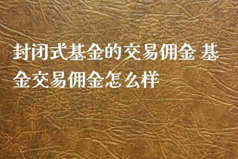 封闭式基金的交易佣金 基金交易佣金怎么样