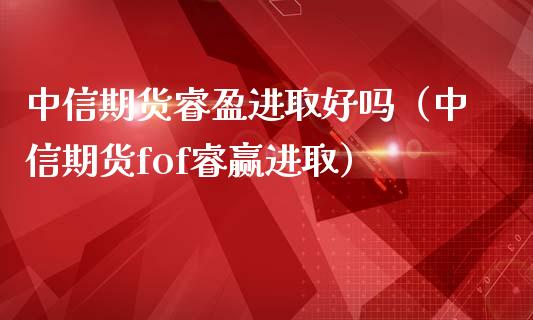 中信期货睿盈进取好吗（中信期货fof睿赢进取）