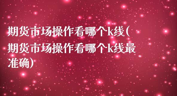 期货市场操作看哪个k线(期货市场操作看哪个k线最准确)