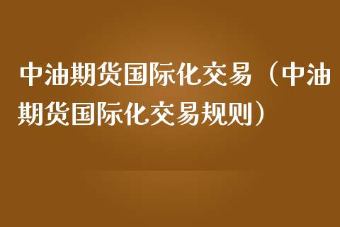 中油期货国际化交易（中油期货国际化交易规则）