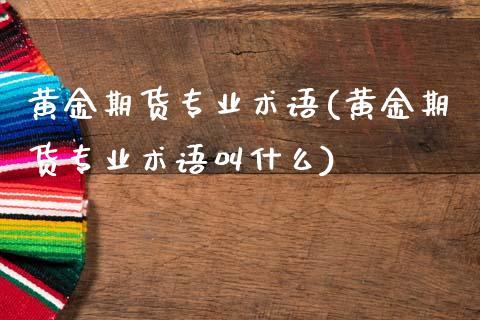 黄金期货专业术语(黄金期货专业术语叫什么)
