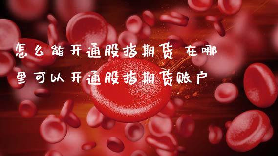 怎么能开通股指期货 在哪里可以开通股指期货账户_理财百科_第1张_宇龙理财网 怎么能开通股指期货 在哪里可以开通股指期货账户_https://www.dglong8.com_理财百科_第1张