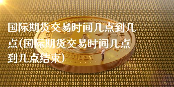国际期货交易时间几点到几点(国际期货交易时间几点到几点结束)