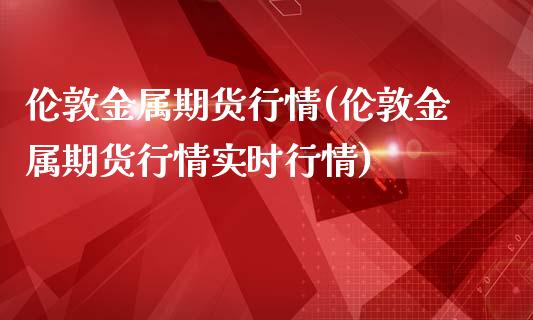 伦敦金属期货行情(伦敦金属期货行情实时行情)