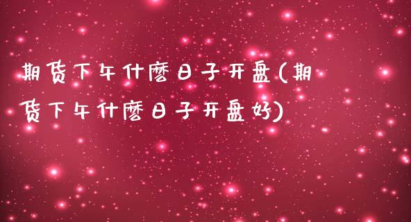 期货下午什麽日子开盘(期货下午什麽日子开盘好)