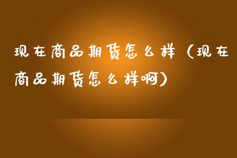现在商品期货怎么样（现在商品期货怎么样啊）