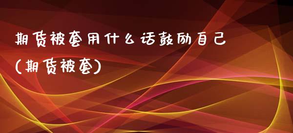期货被套用什么话鼓励自己(期货被套)
