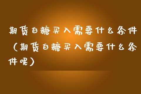 期货白糖买入需要什么条件（期货白糖买入需要什么条件呢）