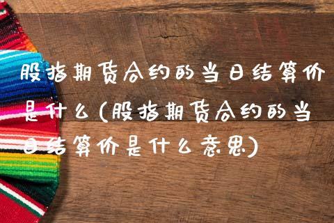 股指期货合约的当日结算价是什么(股指期货合约的当日结算价是什么意思)