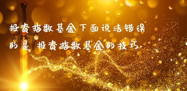 投资指数基金下面说法错误的是 投资指数基金的技巧