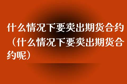 什么情况下要卖出期货合约（什么情况下要卖出期货合约呢）