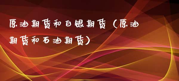 原油期货和白银期货（原油期货和石油期货）