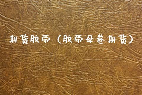 期货胶带（胶带母卷期货）