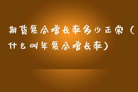 期货复合增长率多少正常（什么叫年复合增长率）
