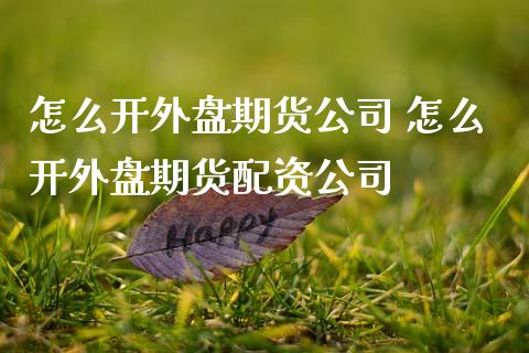 怎么开外盘期货公司 怎么开外盘资公司