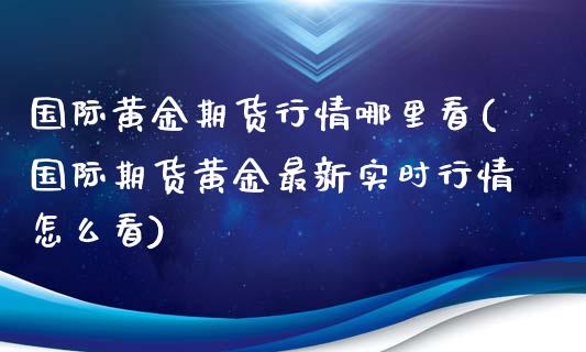 国际黄金期货行情哪里看(国际期货黄金最新实时行情怎么看)