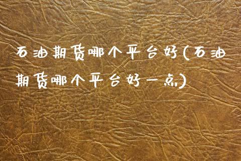 石油期货哪个平台好(石油期货哪个平台好一点)