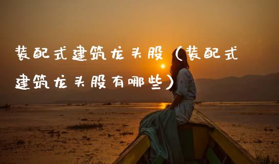 装配式建筑龙头股（装配式建筑龙头股有哪些）_https://www.dglong8.com_财经要闻_第1张