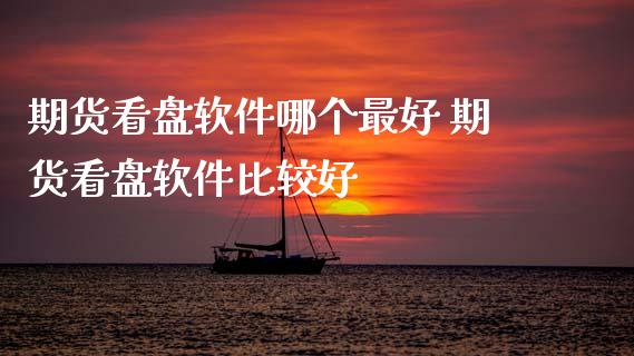 期货看盘软件哪个最好 期货看盘软件比较好