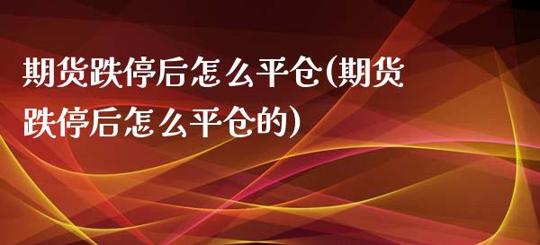 期货跌停后怎么平仓(期货跌停后怎么平仓的)
