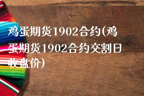 鸡蛋期货1902合约(鸡蛋期货1902合约交割日收盘价)