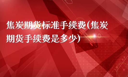 焦炭期货标准手续费(焦炭期货手续费是多少)