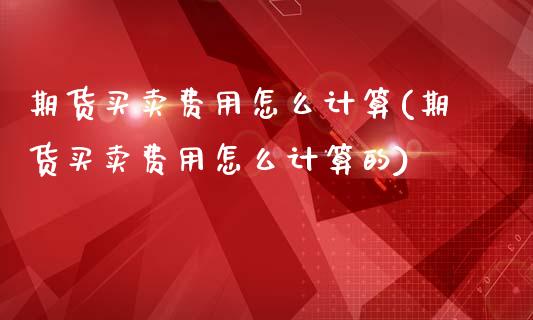 期货买卖费用怎么计算(期货买卖费用怎么计算的)